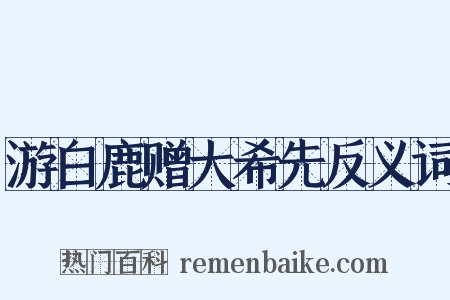 游白鹿赠大希先反义词是什么意思的图片